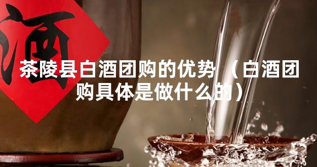 茶陵县白酒团购的优势 （白酒团购具体是做什么的）